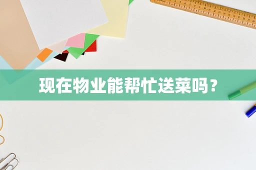 现在物业能帮忙送菜吗？
