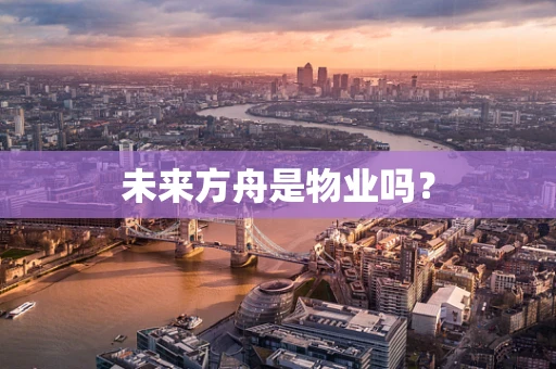 未来方舟是物业吗？