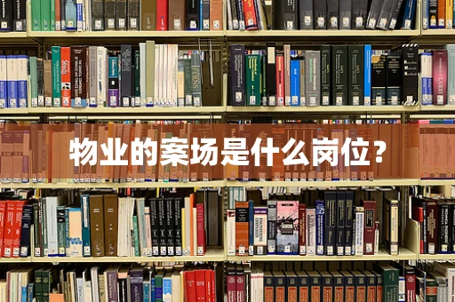 物业的案场是什么岗位？