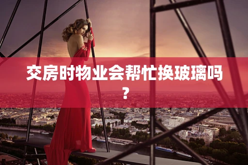 交房时物业会帮忙换玻璃吗？