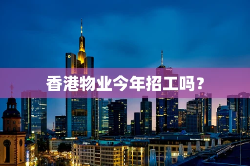 香港物业今年招工吗？