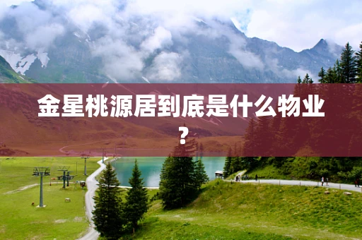 金星桃源居到底是什么物业？