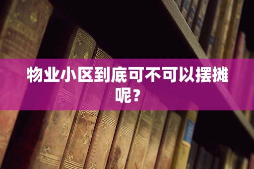 物业小区到底可不可以摆摊呢？