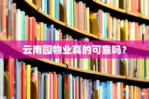 云南园物业真的可靠吗？