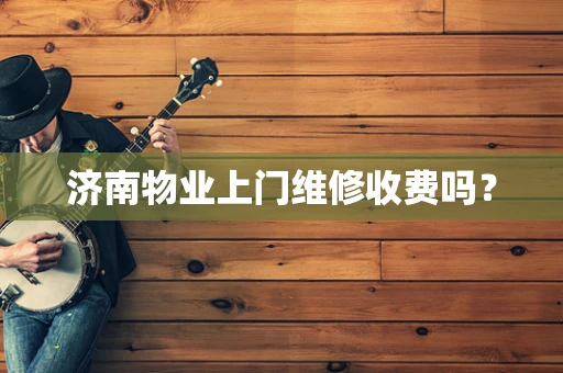 济南物业上门维修收费吗？