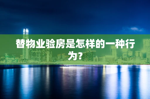 替物业验房是怎样的一种行为？