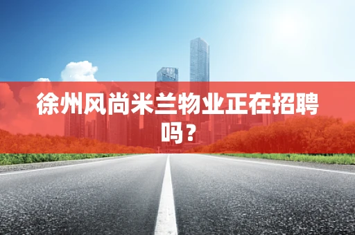徐州风尚米兰物业正在招聘吗？