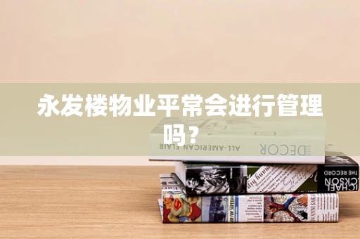 永发楼物业平常会进行管理吗？