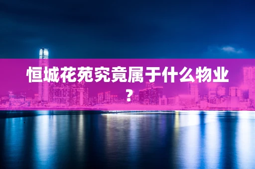 恒城花苑究竟属于什么物业？