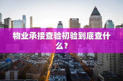 物业承接查验初验到底查什么？