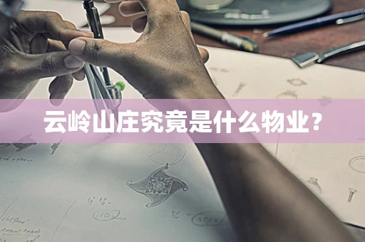 云岭山庄究竟是什么物业？