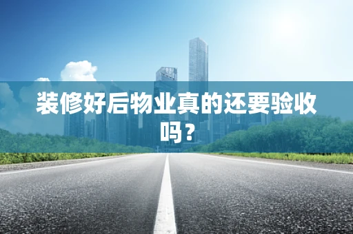 装修好后物业真的还要验收吗？