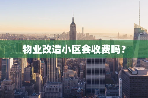 物业改造小区会收费吗？