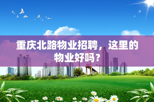 重庆北路物业招聘，这里的物业好吗？