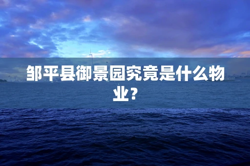 邹平县御景园究竟是什么物业？