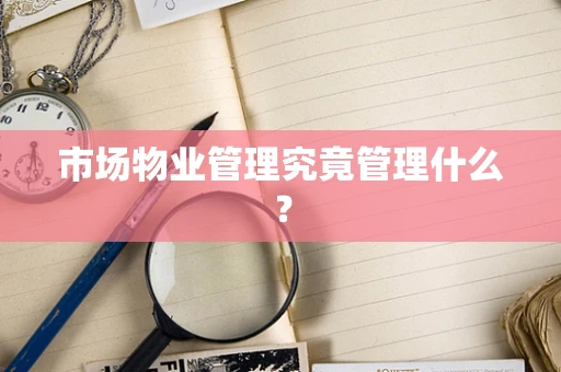 市场物业管理究竟管理什么？