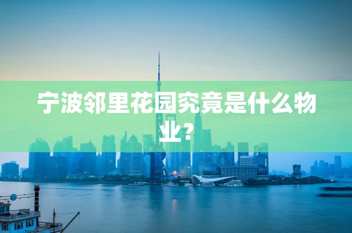 宁波邻里花园究竟是什么物业？