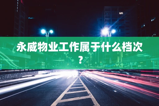 永威物业工作属于什么档次？