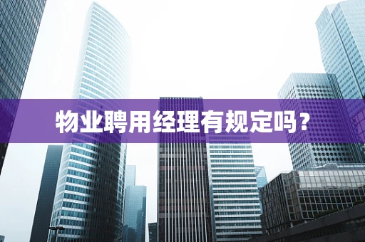 物业聘用经理有规定吗？