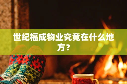 世纪福成物业究竟在什么地方？