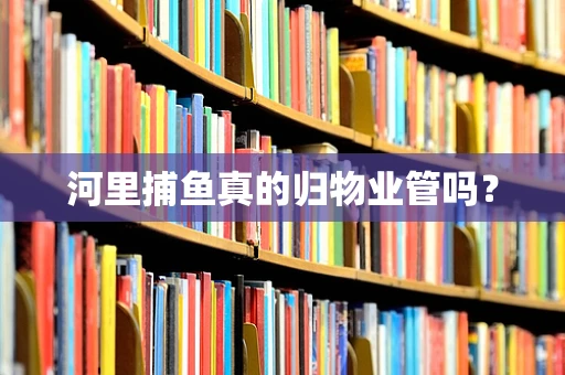 河里捕鱼真的归物业管吗？