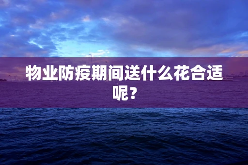 物业防疫期间送什么花合适呢？