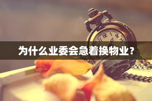 为什么业委会急着换物业？