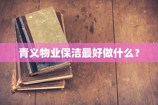 青义物业保洁最好做什么？