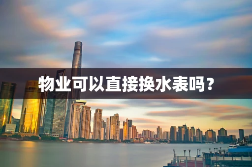 物业可以直接换水表吗？