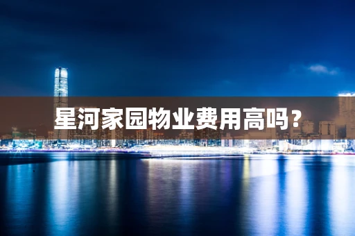 星河家园物业费用高吗？