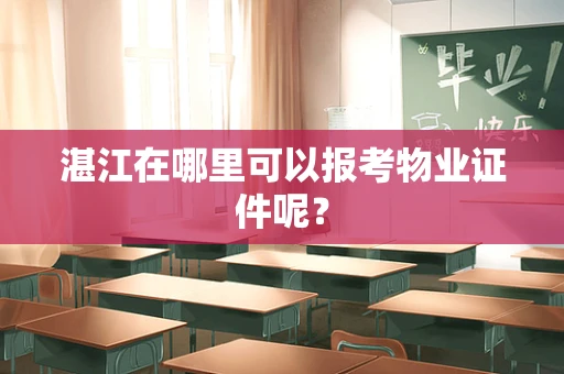湛江在哪里可以报考物业证件呢？