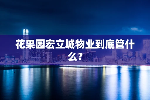 花果园宏立城物业到底管什么？