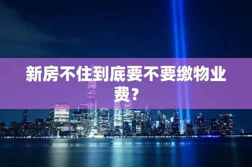 新房不住到底要不要缴物业费？