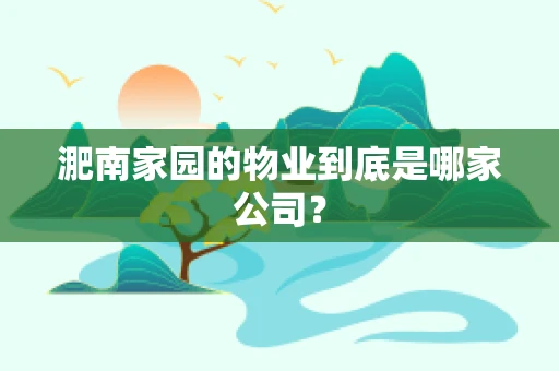淝南家园的物业到底是哪家公司？