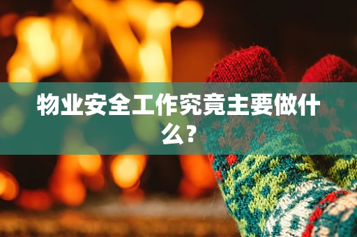物业安全工作究竟主要做什么？