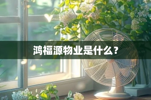 鸿福源物业是什么？