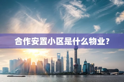 合作安置小区是什么物业？