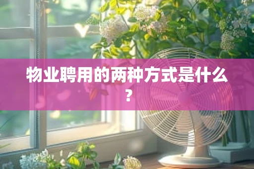 物业聘用的两种方式是什么？