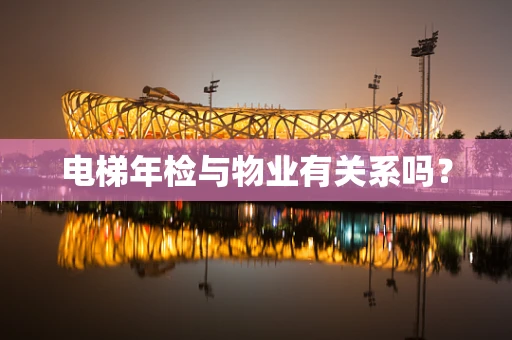 电梯年检与物业有关系吗？