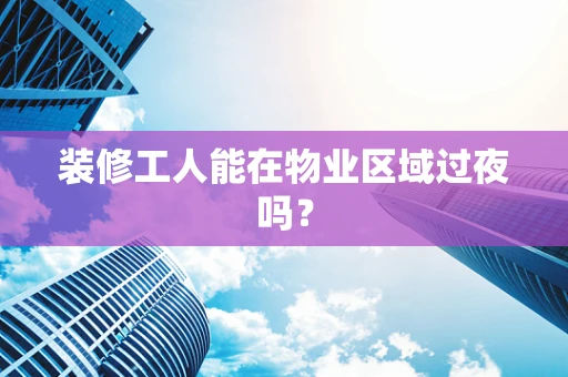 装修工人能在物业区域过夜吗？