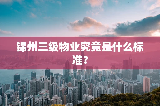 锦州三级物业究竟是什么标准？