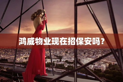 鸿威物业现在招保安吗？