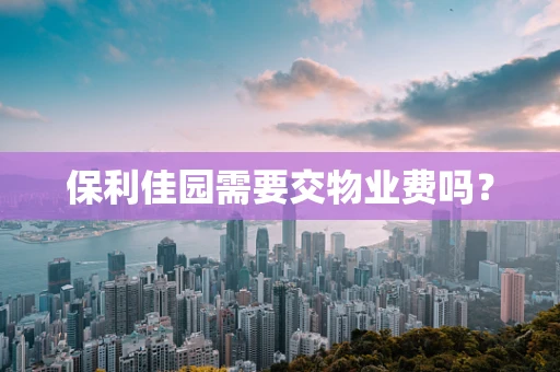 保利佳园需要交物业费吗？