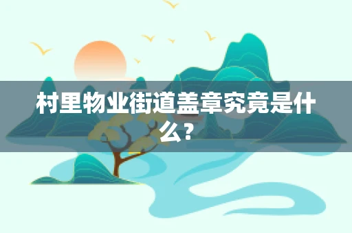 村里物业街道盖章究竟是什么？