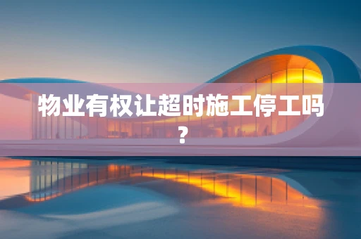 物业有权让超时施工停工吗？