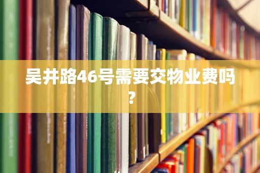 吴井路46号需要交物业费吗？