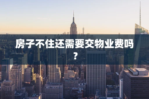 房子不住还需要交物业费吗？
