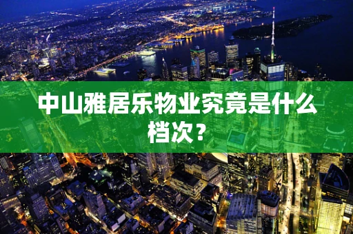 中山雅居乐物业究竟是什么档次？