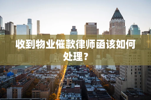 收到物业催款律师函该如何处理？