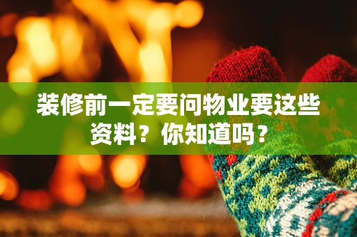 装修前一定要问物业要这些资料？你知道吗？